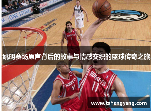 姚明赛场原声背后的故事与情感交织的篮球传奇之旅