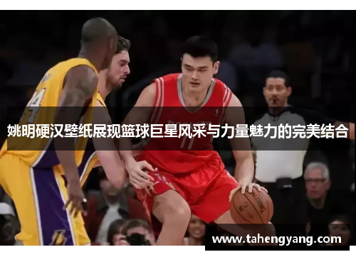 姚明硬汉壁纸展现篮球巨星风采与力量魅力的完美结合