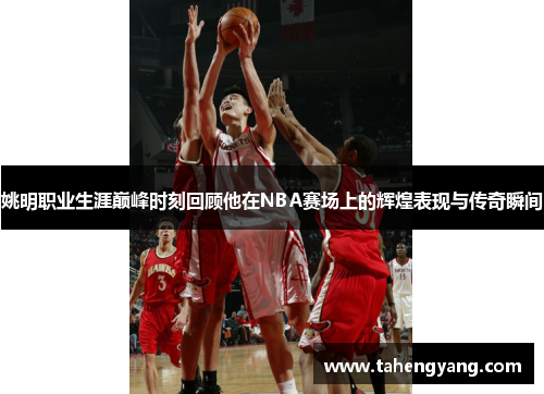 姚明职业生涯巅峰时刻回顾他在NBA赛场上的辉煌表现与传奇瞬间