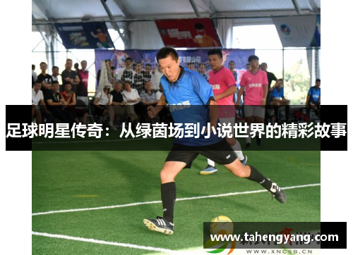 足球明星传奇：从绿茵场到小说世界的精彩故事