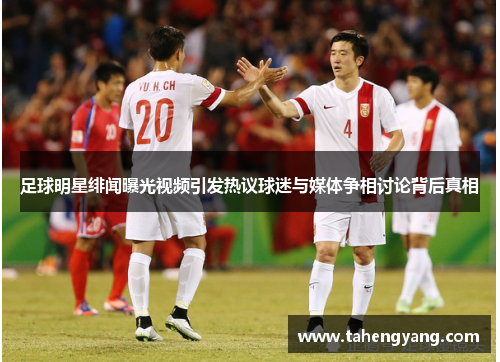 足球明星绯闻曝光视频引发热议球迷与媒体争相讨论背后真相