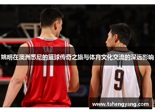 姚明在澳洲悉尼的篮球传奇之旅与体育文化交流的深远影响