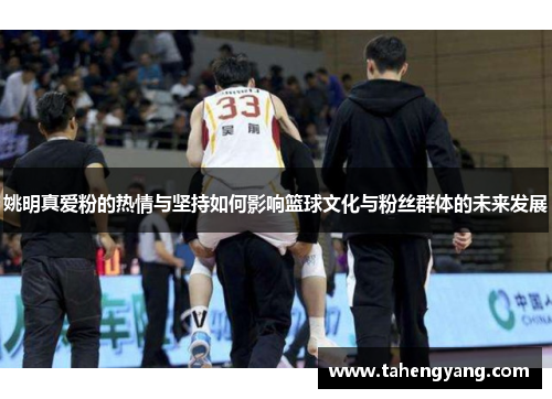 姚明真爱粉的热情与坚持如何影响篮球文化与粉丝群体的未来发展