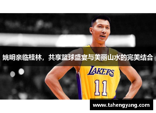 姚明亲临桂林，共享篮球盛宴与美丽山水的完美结合
