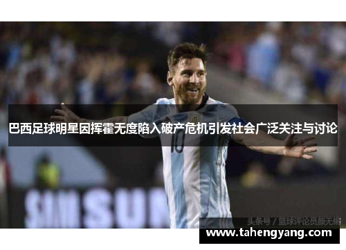 巴西足球明星因挥霍无度陷入破产危机引发社会广泛关注与讨论