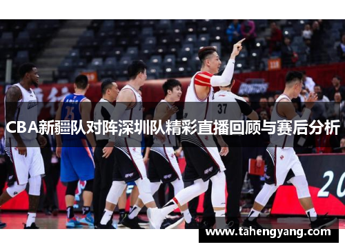 CBA新疆队对阵深圳队精彩直播回顾与赛后分析