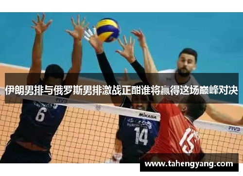 伊朗男排与俄罗斯男排激战正酣谁将赢得这场巅峰对决