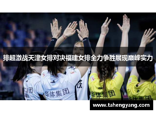 排超激战天津女排对决福建女排全力争胜展现巅峰实力