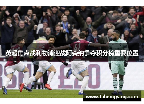 英超焦点战利物浦迎战阿森纳争夺积分榜重要位置